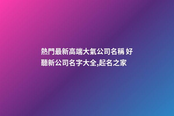 熱門最新高端大氣公司名稱 好聽新公司名字大全,起名之家-第1張-公司起名-玄機派
